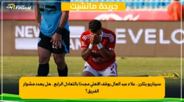 سيناريو يتكرر.. علاء عبد العال يوقف الأهلي مجددًا بالتعادل الرابع.. هل يهدد مشوار الفريق؟ 1